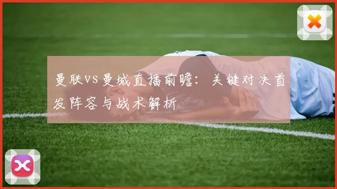 曼联vs曼城直播前瞻：关键对决首发阵容与战术解析