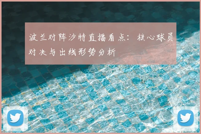 波兰对阵沙特直播看点：核心球员对决与出线形势分析