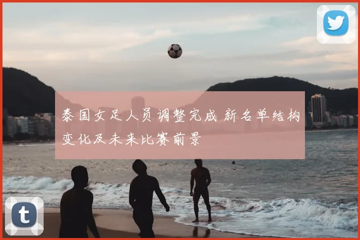 泰国女足人员调整完成 新名单结构变化及未来比赛前景
