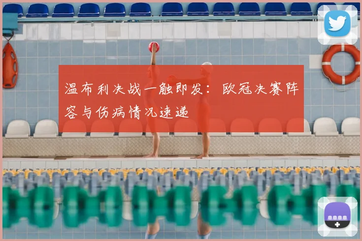温布利决战一触即发:欧冠决赛阵容与伤病情况速递
