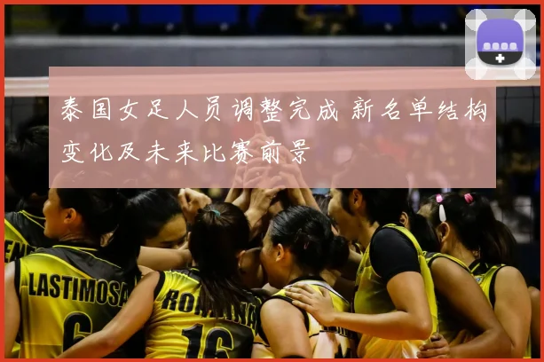 泰国女足人员调整完成 新名单结构变化及未来比赛前景