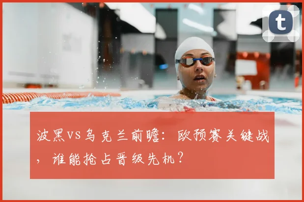 波黑vs乌克兰前瞻:欧预赛关键战,谁能抢占晋级先机?