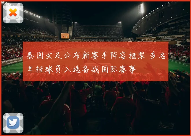 泰国女足公布新赛季阵容框架 多名年轻球员入选备战国际赛事