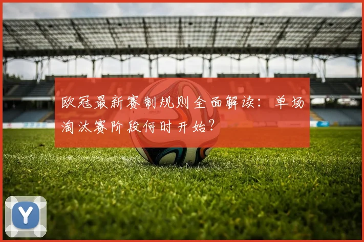 欧冠最新赛制规则全面解读:单场淘汰赛阶段何时开始?