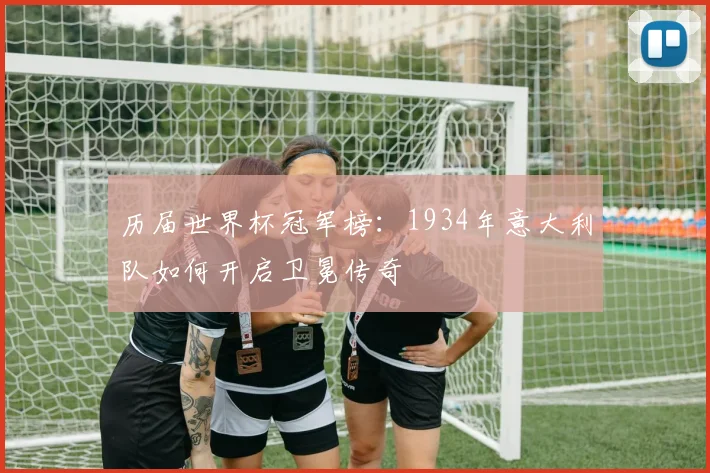 历届世界杯冠军榜：1934年意大利队如何开启卫冕传奇
