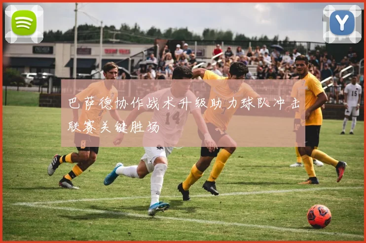 巴萨德协作战术升级助力球队冲击联赛关键胜场