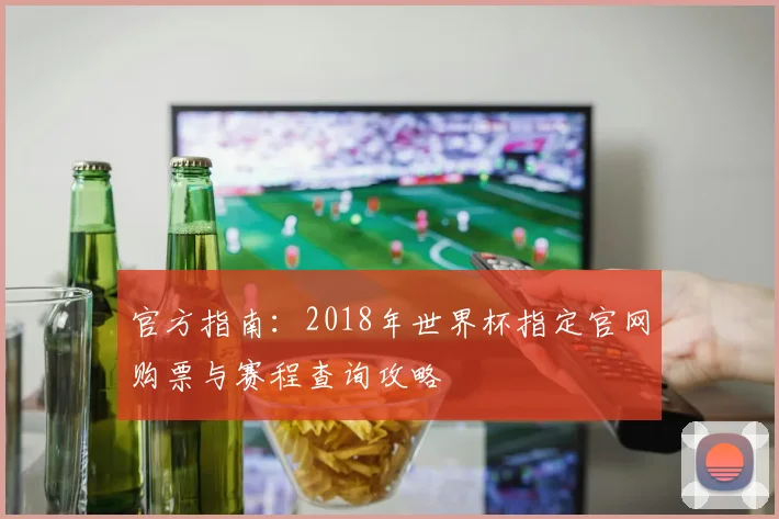 官方指南：2018年世界杯指定官网购票与赛程查询攻略
