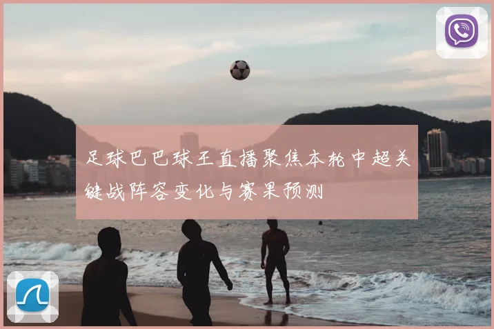 足球巴巴球王直播聚焦本轮中超关键战阵容变化与赛果预测