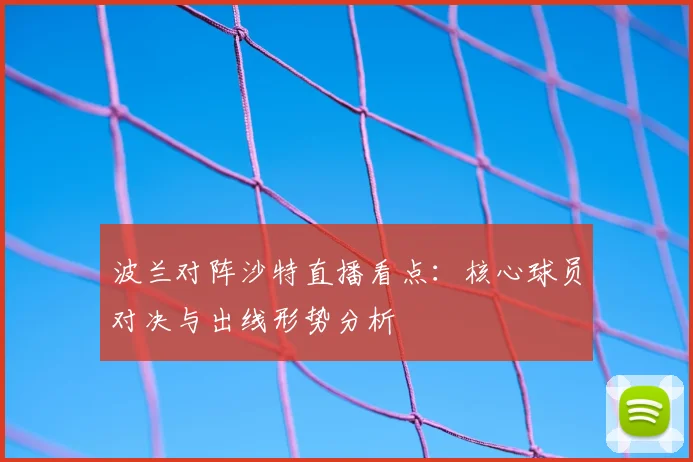 波兰对阵沙特直播看点：核心球员对决与出线形势分析