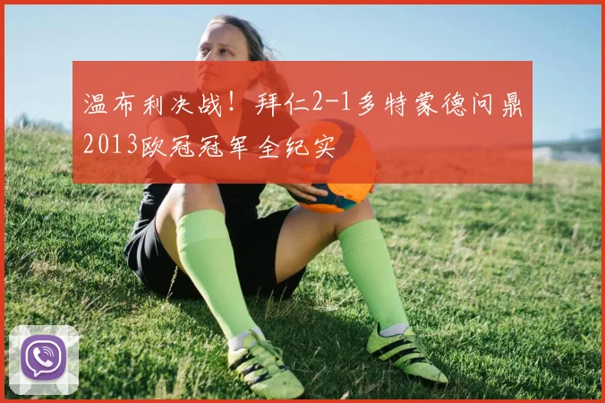 温布利决战!拜仁2-1多特蒙德问鼎2013欧冠冠军全纪实