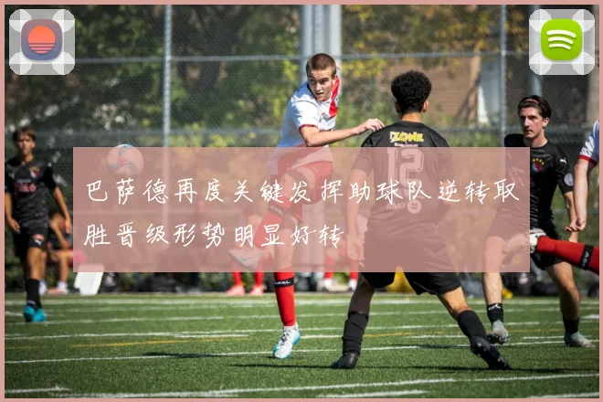 巴萨德再度关键发挥助球队逆转取胜晋级形势明显好转