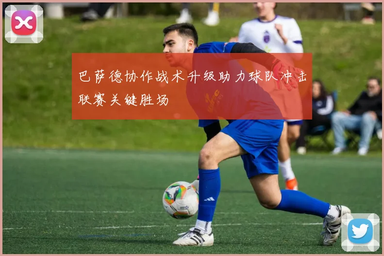 巴萨德协作战术升级助力球队冲击联赛关键胜场