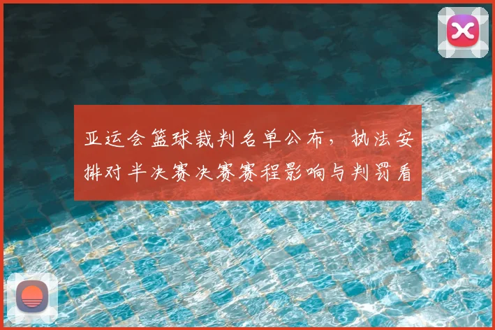 亚运会篮球裁判名单公布,执法安排对半决赛决赛赛程影响与判罚看点