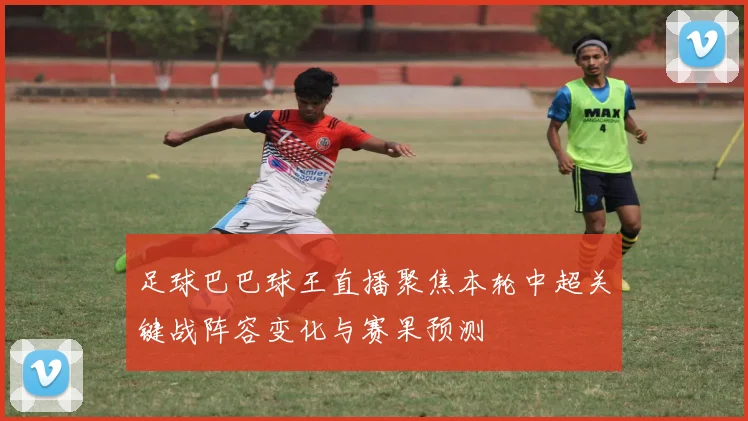 足球巴巴球王直播聚焦本轮中超关键战阵容变化与赛果预测