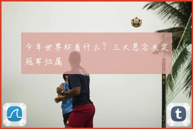 今年世界杯看什么？三大悬念决定冠军归属