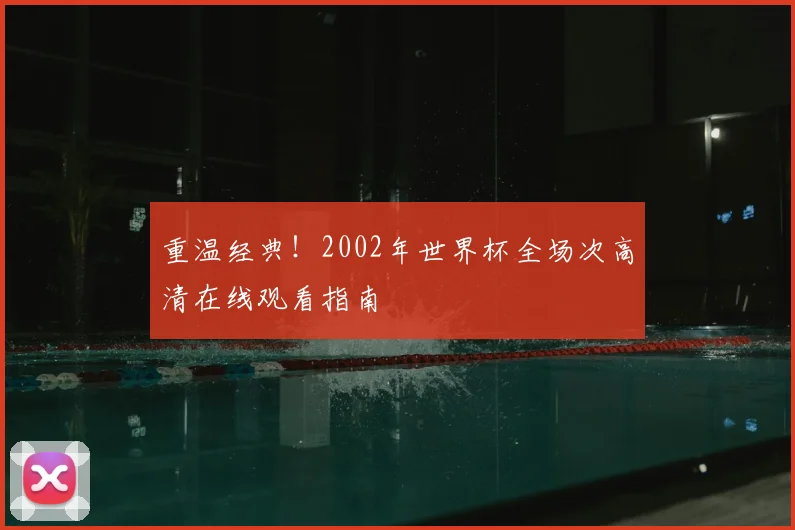 重温经典！2002年世界杯全场次高清在线观看指南
