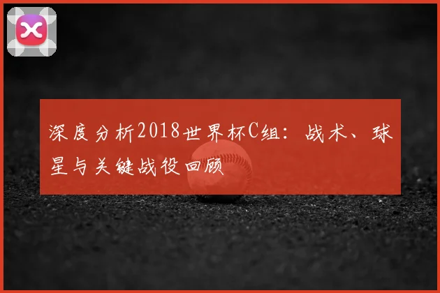 深度分析2018世界杯C组:战术、球星与关键战役回顾