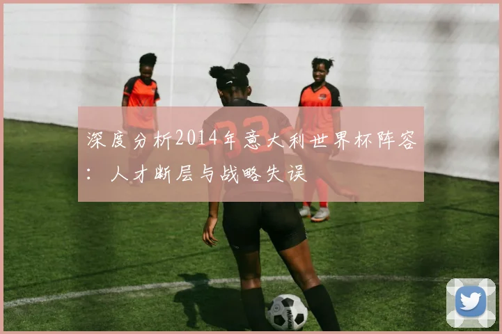 深度分析2014年意大利世界杯阵容:人才断层与战略失误