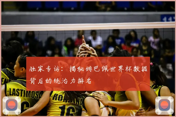 独家专访：揭秘姆巴佩世界杯数据背后的统治力排名