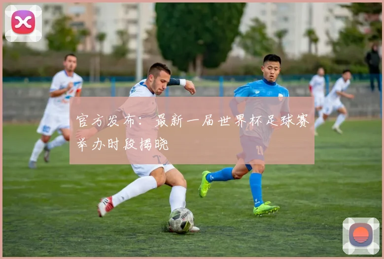 官方发布:最新一届世界杯足球赛举办时段揭晓
