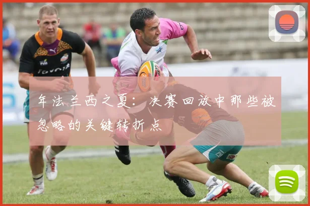 年法兰西之夏:决赛回放中那些被忽略的关键转折点