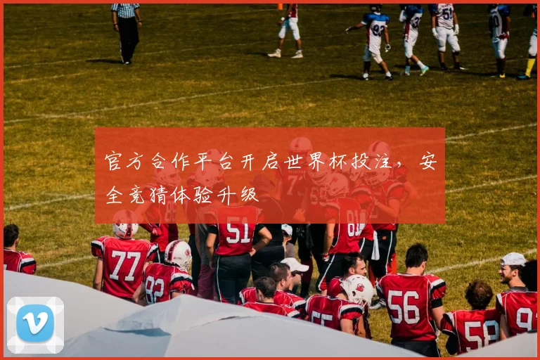 官方合作平台开启世界杯投注，安全竞猜体验升级