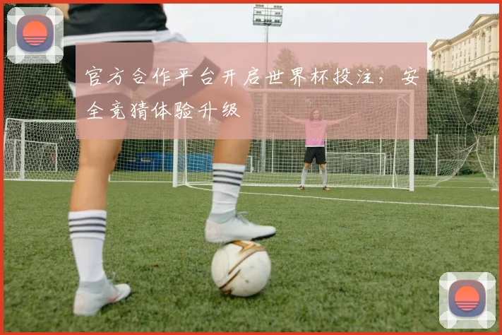 官方合作平台开启世界杯投注，安全竞猜体验升级