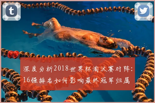 深度分析2018世界杯淘汰赛对阵:16强排名如何影响最终冠军归属