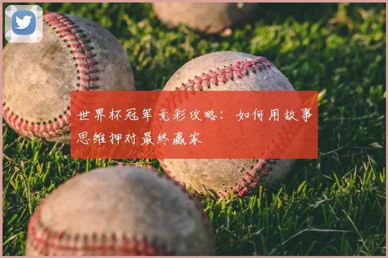 世界杯冠军竞彩攻略:如何用故事思维押对最终赢家