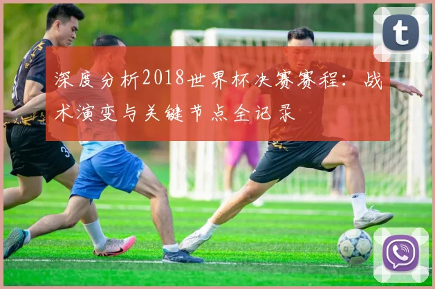 深度分析2018世界杯决赛赛程：战术演变与关键节点全记录