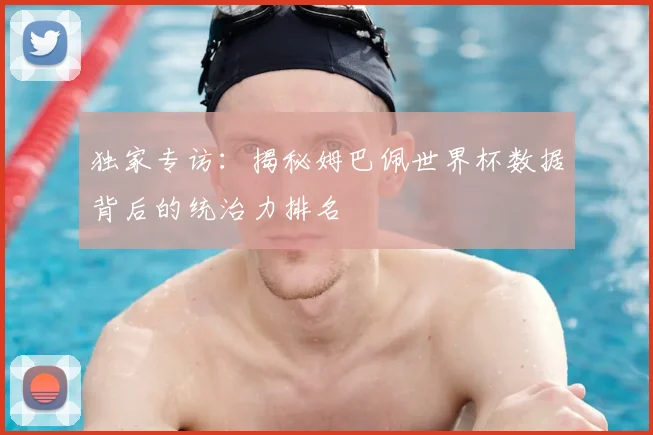 独家专访:揭秘姆巴佩世界杯数据背后的统治力排名