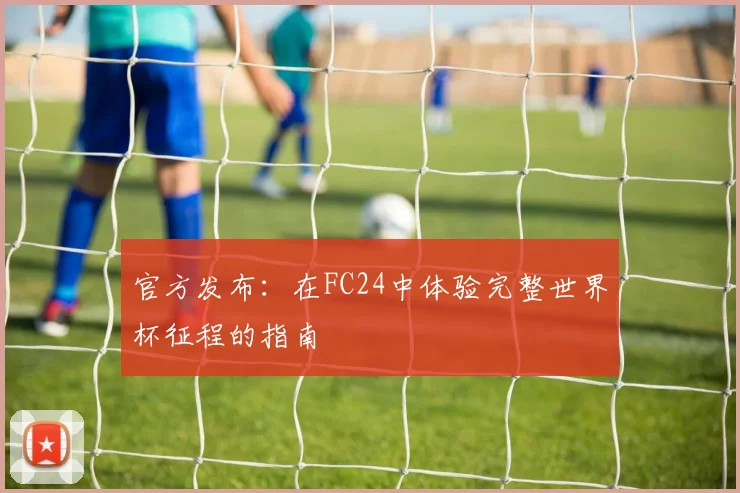 官方发布：在FC24中体验完整世界杯征程的指南