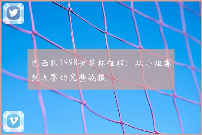 巴西队1998世界杯征程:从小组赛到决赛的完整战报