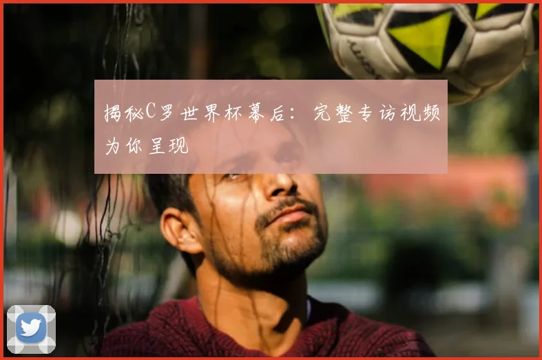 揭秘C罗世界杯幕后:完整专访视频为你呈现