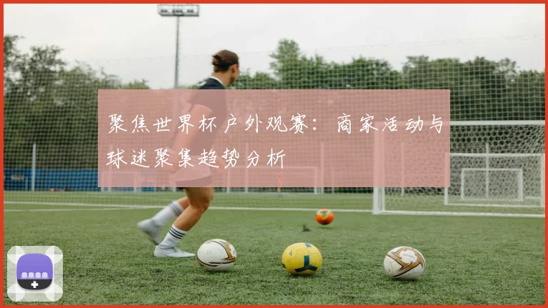 聚焦世界杯户外观赛:商家活动与球迷聚集趋势分析