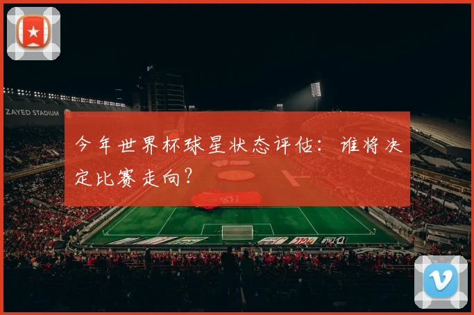 今年世界杯球星状态评估：谁将决定比赛走向？