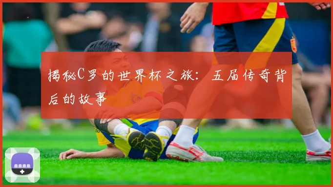 揭秘C罗的世界杯之旅:五届传奇背后的故事