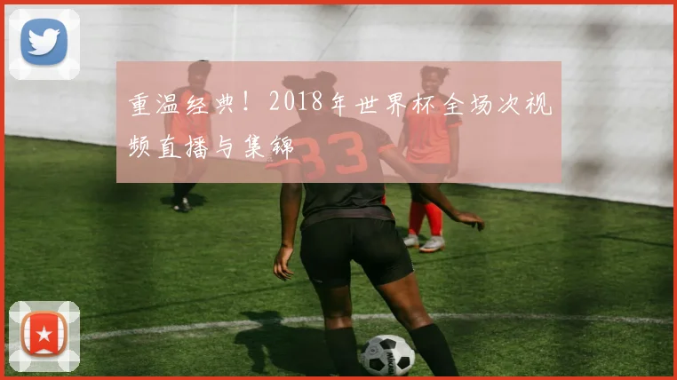 重温经典！2018年世界杯全场次视频直播与集锦