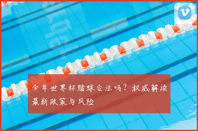 今年世界杯赌球合法吗？权威解读最新政策与风险