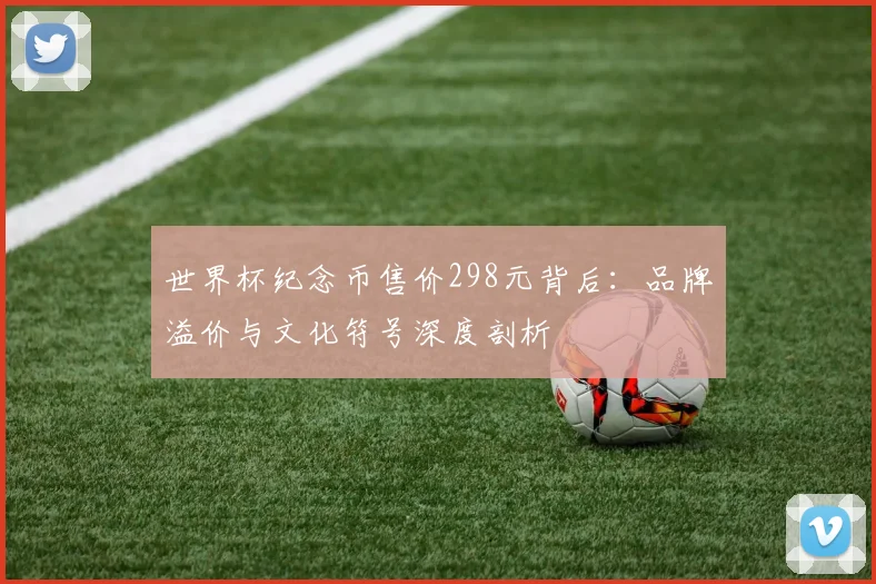 世界杯纪念币售价298元背后：品牌溢价与文化符号深度剖析