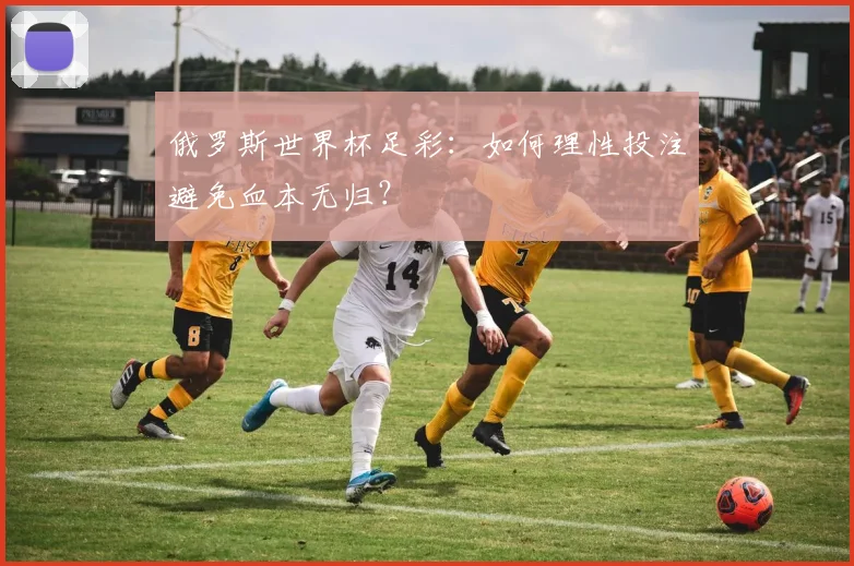 俄罗斯世界杯足彩:如何理性投注避免血本无归?