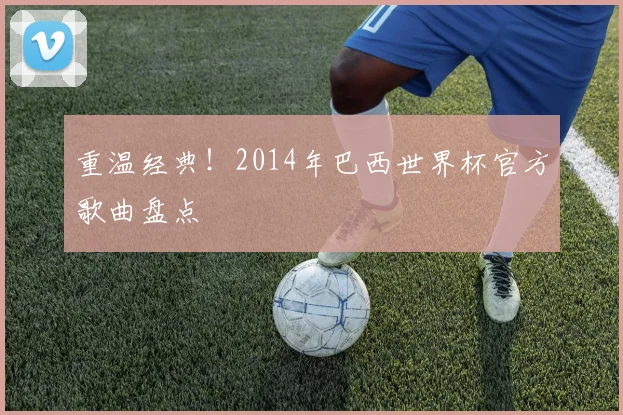 重温经典！2014年巴西世界杯官方歌曲盘点
