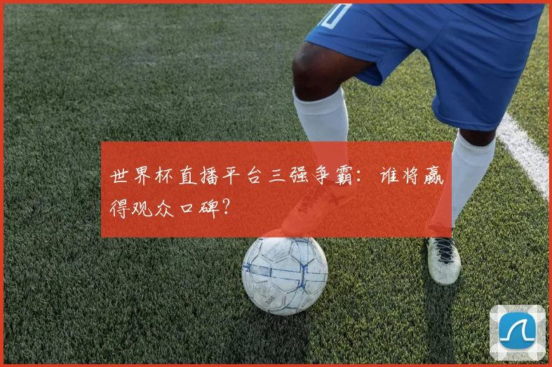 世界杯直播平台三强争霸:谁将赢得观众口碑?