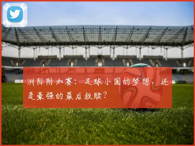 洲际附加赛:足球小国的梦想,还是豪强的最后救赎?
