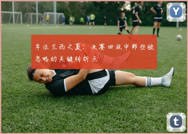 年法兰西之夏:决赛回放中那些被忽略的关键转折点