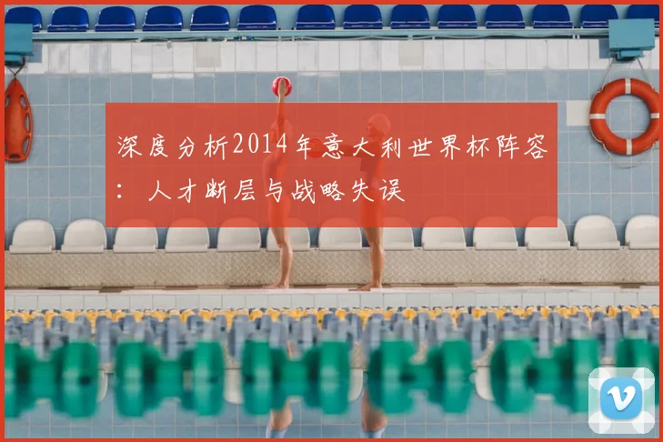 深度分析2014年意大利世界杯阵容:人才断层与战略失误