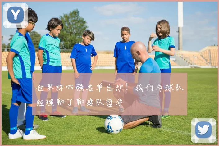世界杯四强名单出炉！我们与球队经理聊了聊建队哲学
